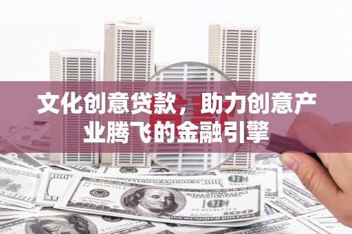 福建文化创意贷款，助力创意产业腾飞的金融引擎