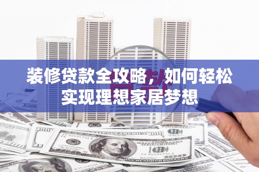 鹿泉装修贷款全攻略，如何轻松实现理想家居梦想