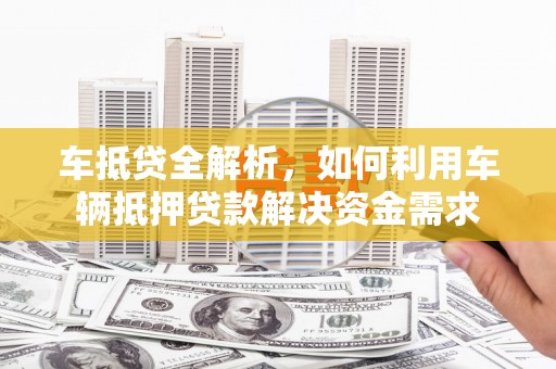 湘东车抵贷全解析，如何利用车辆抵押贷款解决资金需求