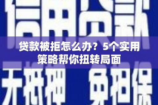 六枝贷款被拒怎么办？5个实用策略帮你扭转局面