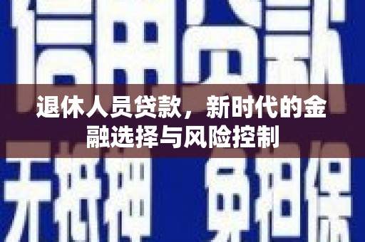 额济纳旗退休人员贷款，新时代的金融选择与风险控制