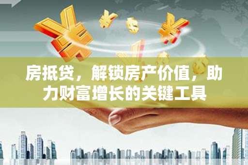 凤泉房抵贷，解锁房产价值，助力财富增长的关键工具