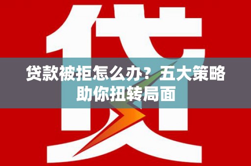 临湘贷款被拒怎么办？五大策略助你扭转局面