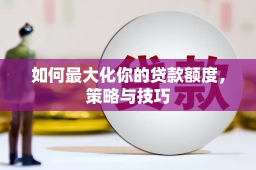 新店如何最大化你的贷款额度，策略与技巧