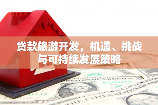 志丹贷款旅游开发，机遇、挑战与可持续发展策略