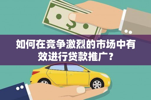 太和如何在竞争激烈的市场中有效进行贷款推广？