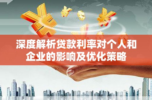 章丘深度解析贷款利率对个人和企业的影响及优化策略