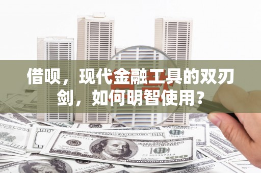 湖里借呗，现代金融工具的双刃剑，如何明智使用？