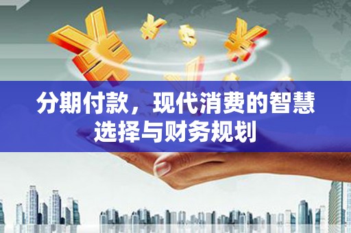 阳泉分期付款，现代消费的智慧选择与财务规划