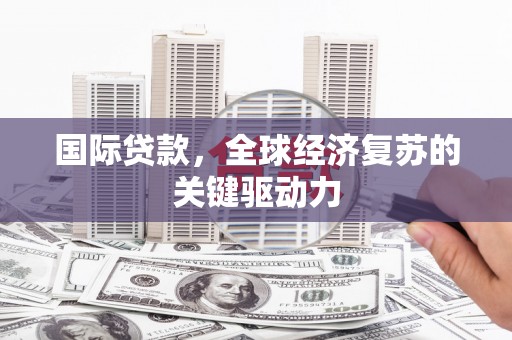 永济国际贷款，全球经济复苏的关键驱动力