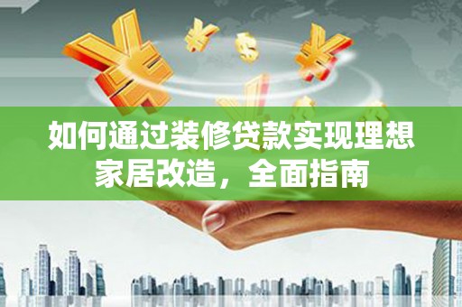 灌云如何通过装修贷款实现理想家居改造，全面指南