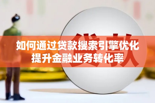 孝南如何通过贷款搜索引擎优化提升金融业务转化率