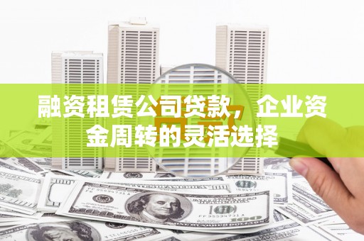 邗江融资租赁公司贷款，企业资金周转的灵活选择