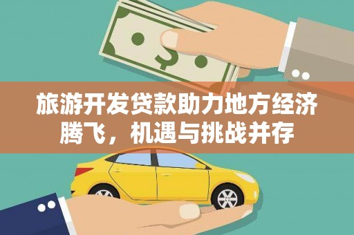 旺苍旅游开发贷款助力地方经济腾飞，机遇与挑战并存