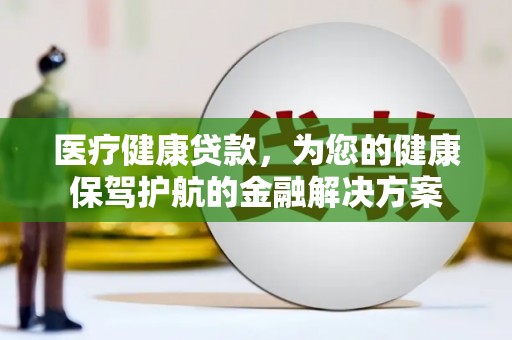 德庆医疗健康贷款，为您的健康保驾护航的金融解决方案