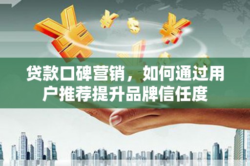 平南贷款口碑营销，如何通过用户推荐提升品牌信任度