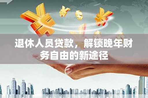 新建退休人员贷款，解锁晚年财务自由的新途径