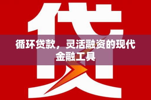 新晃循环贷款，灵活融资的现代金融工具