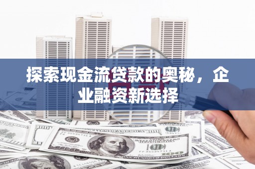 合山探索现金流贷款的奥秘，企业融资新选择