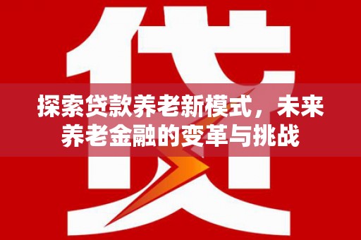 华龙探索贷款养老新模式，未来养老金融的变革与挑战