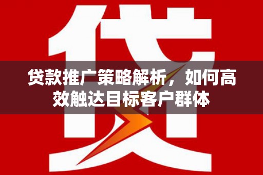 北海新区贷款推广策略解析，如何高效触达目标客户群体