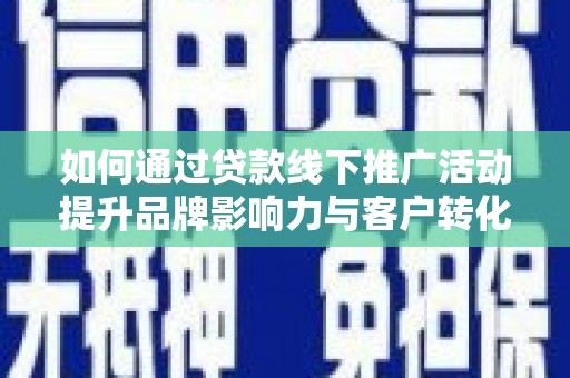 扎囊如何通过贷款线下推广活动提升品牌影响力与客户转化率