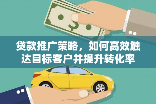 贵定贷款推广策略，如何高效触达目标客户并提升转化率