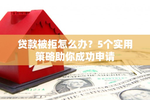 增城贷款被拒怎么办？5个实用策略助你成功申请
