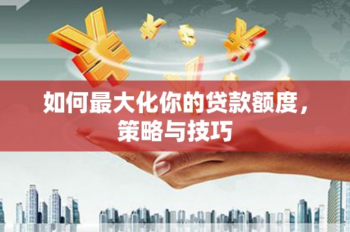 龙沙如何最大化你的贷款额度，策略与技巧