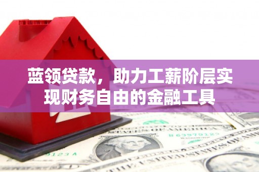 安仁蓝领贷款，助力工薪阶层实现财务自由的金融工具