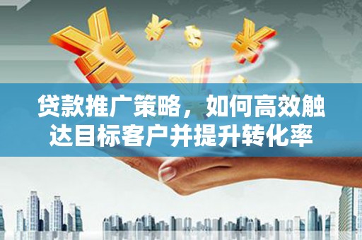 靖远贷款推广策略，如何高效触达目标客户并提升转化率