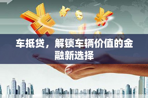犍为车抵贷，解锁车辆价值的金融新选择