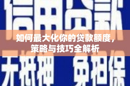 安宁如何最大化你的贷款额度，策略与技巧全解析