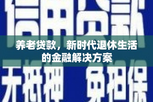 焉耆养老贷款，新时代退休生活的金融解决方案