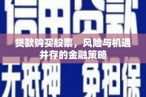 漳州贷款购买股票，风险与机遇并存的金融策略