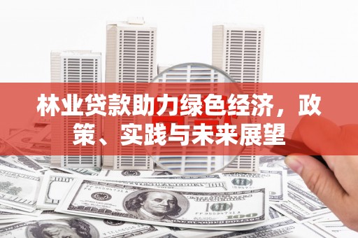 东势林业贷款助力绿色经济，政策、实践与未来展望