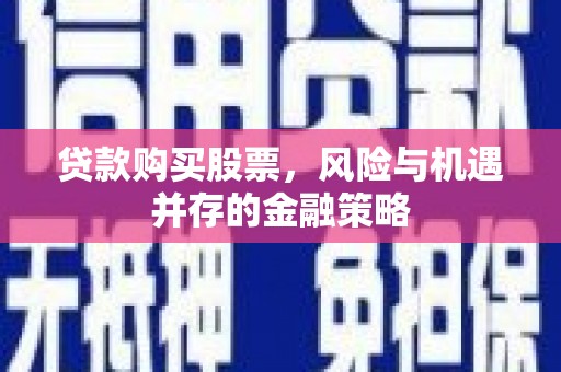 阿瓦提贷款购买股票，风险与机遇并存的金融策略