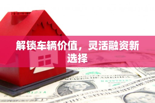 北关解锁车辆价值，灵活融资新选择