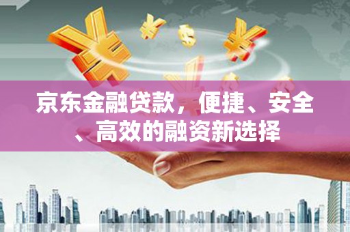 浮梁京东金融贷款，便捷、安全、高效的融资新选择